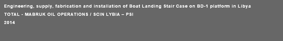 Engineering, supply, fabrication and installation of Boat Landing Stair Case on BD-1 platform in Libya TOTAL - MABRUK OIL OPERATIONS / SCIN LYBIA – PSI 2014 