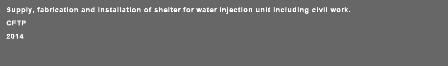 Supply, fabrication and installation of shelter for water injection unit including civil work. CFTP 2014 